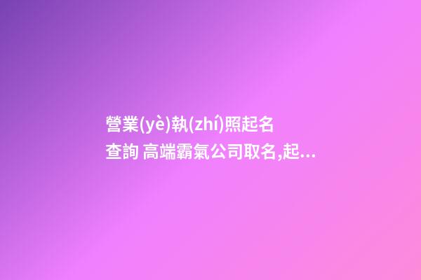 營業(yè)執(zhí)照起名查詢 高端霸氣公司取名,起名之家-第1張-公司起名-玄機派